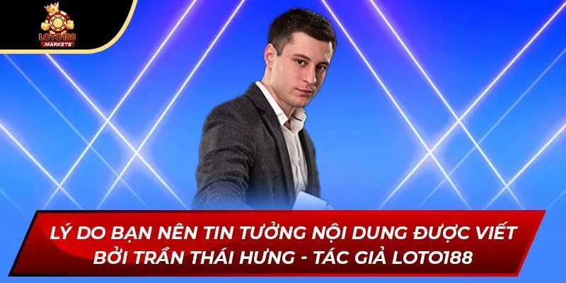Lý do bạn nên tin tưởng nội dung được viết bởi Trần Thái Hưng - tác giả Loto188